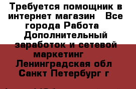 Требуется помощник в интернет-магазин - Все города Работа » Дополнительный заработок и сетевой маркетинг   . Ленинградская обл.,Санкт-Петербург г.
